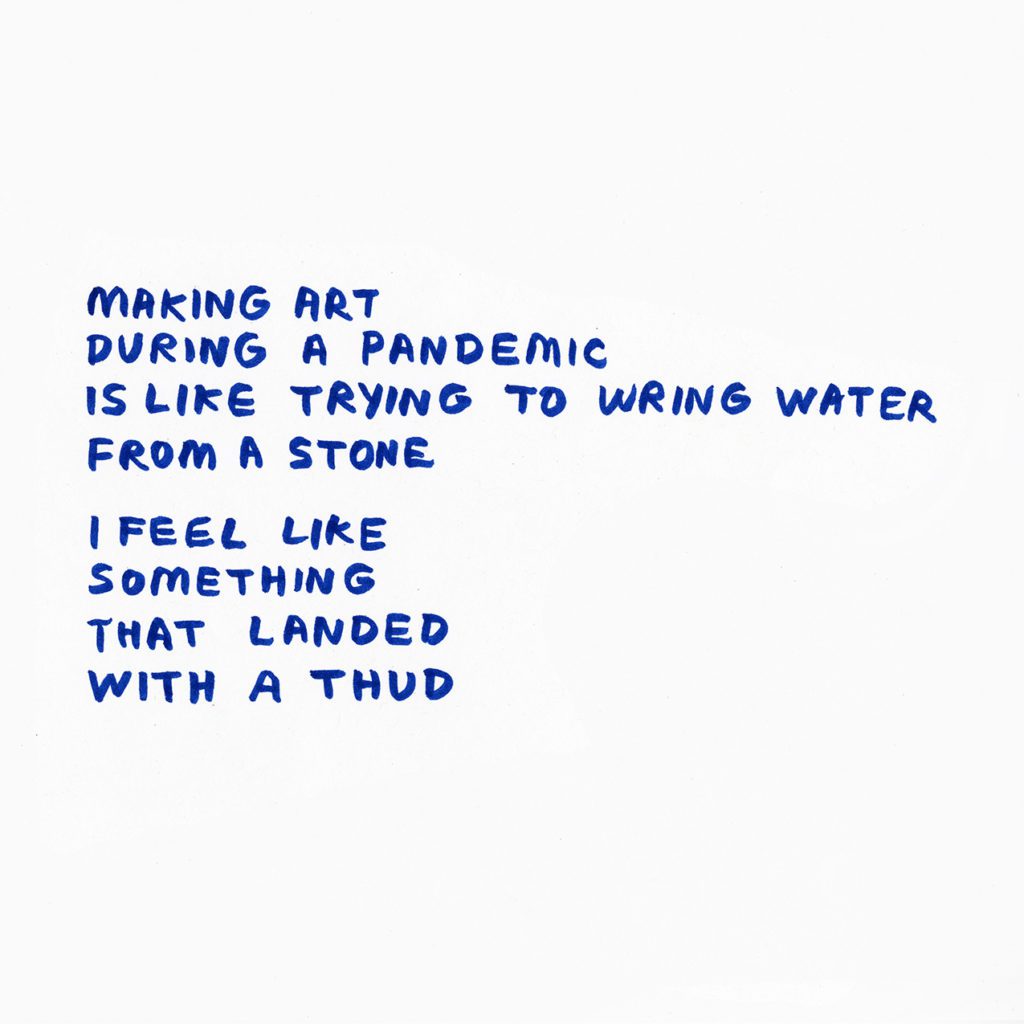 Blue hand written text: Making art during a pandemic is like trying to wring water from a stone. I feel like something that landed with a thud.