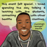 A drawing of a man with brown skin and facial hair smiling wide. There is a hand lettered quote that reads “This event felt special. I loved spending the day talking and learning with the students and connecting with other Seattle creatives.”