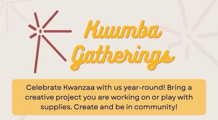 A flyer that reads "Kumba Gatherings, Celebrate Kwanzaa with us year-round! Bring a creative project you are working on or play with supplies. Create and be in community!